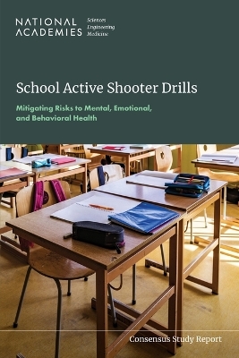 School Active Shooter Drills - Engineering National Academies of Sciences  and Medicine,  Division of Behavioral and Social Sciences and Education,  Committee on Law and Justice, Youth Board on Children  and Families,  Committee on the Impact of Active Shooter Drills on Student Health and Wellbeing