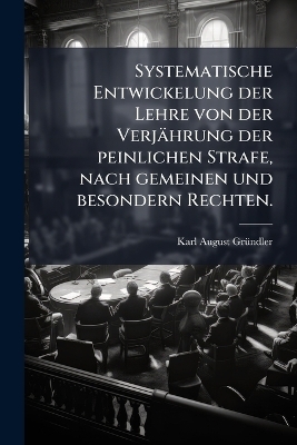 Systematische Entwickelung der Lehre von der Verj&auml;hrung der peinlichen Strafe, nach gemeinen und besondern Rechten. - Karl August Gr&atilde;1/4ndler