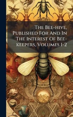 The Bee-hive, Published For And In The Interest Of Bee-keepers, Volumes 1-2