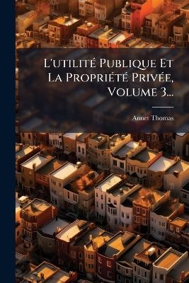 L'utilitÃ(c) Publique Et La PropriÃ(c)tÃ(c) PrivÃ(c)e, Volume 3...