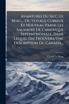 Avantures Du Sr C. Le Beau, ... Ou Voyage Curieux Et Nouveau Parmi Les Sauvages De L'amÃ(c)rique Septentrionale, Dans Lequel On Trouvera Une Description Du Canada...