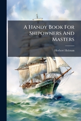A Handy Book For Shipowners And Masters - Herbert Holman