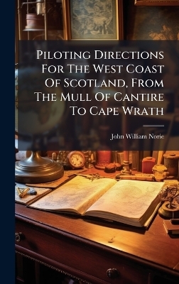 Piloting Directions For The West Coast Of Scotland, From The Mull Of Cantire To Cape Wrath - John William Norie