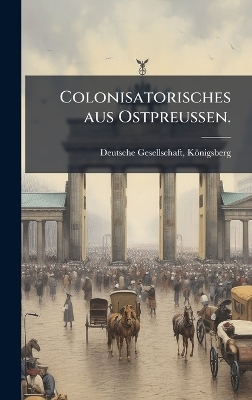 Colonisatorisches aus Ostpreu&Atilde;en. - Deutsche Gesellschaft K&ouml;nigsberg