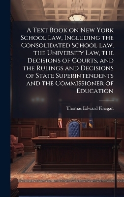 A Text Book on New York School Law, Including the Consolidated School Law, the University Law, the Decisions of Courts, and the Rulings and Decisions of State Superintendents and the Commissioner of Education