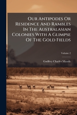 Our Antipodes Or Residence And Rambles In The Australasian Colonies With A Glimpse Of The Gold Fields - Godfrey Charles Mundy