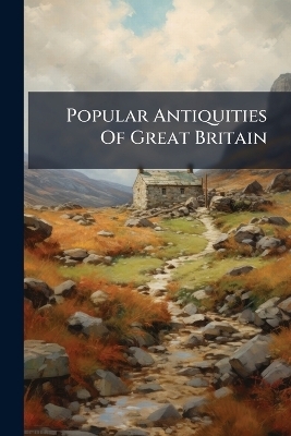 Popular Antiquities Of Great Britain -  Anonymous