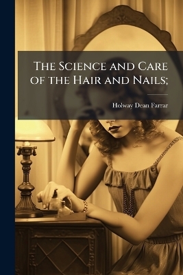 The Science and Care of the Hair and Nails; - Holway Dean 1872- Farrar