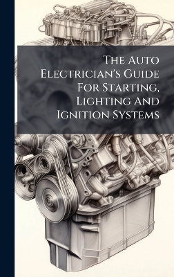 The Auto Electrician's Guide For Starting, Lighting And Ignition Systems -  Anonymous