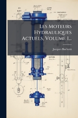 Les Moteurs Hydrauliques Actuels, Volume 1... - Jacques Buchetti