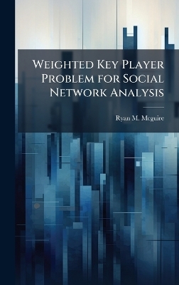 Weighted Key Player Problem for Social Network Analysis - Ryan M McGuire