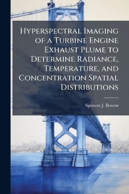 Hyperspectral Imaging of a Turbine Engine Exhaust Plume to Determine Radiance, Temperature, and Concentration Spatial Distributions - Spencer J Bowen