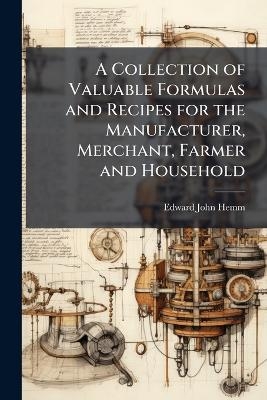 A Collection of Valuable Formulas and Recipes for the Manufacturer, Merchant, Farmer and Household