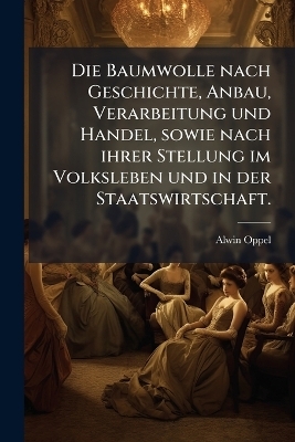 Die Baumwolle nach Geschichte, Anbau, Verarbeitung und Handel, sowie nach ihrer Stellung im Volksleben und in der Staatswirtschaft. - Alwin Oppel