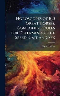 Horoscopes of 100 Great Horses, Containing Rules for Determining the Speed, Gait and Sex - David Hollins