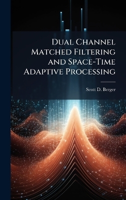 Dual Channel Matched Filtering and Space-Time Adaptive Processing - Scott D Berger