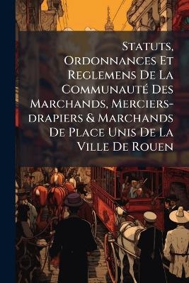 Statuts, Ordonnances Et Reglemens De La Communaut&Atilde;(c) Des Marchands, Merciers-drapiers & Marchands De Place Unis De La Ville De Rouen -  Anonymous