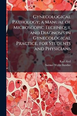 Gynecological Pathology; a Manual of Microscopic Technique and Diagnosis in Gynecological Practice, for Students and Physicians - Karl 1863- Abel, Samuel Wyllis 1869- Bandler