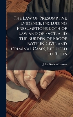 The Law of Presumptive Evidence, Including Presumptions Both of Law and of Fact, and the Burden of Proof Both in Civil and Criminal Cases, Reduced to Rules - John Davison 1852-1921 Lawson