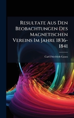 Resultate Aus Den Beobachtungen Des Magnetischen Vereins Im Jahre 1836-1841 - Carl Friedrich Gauss