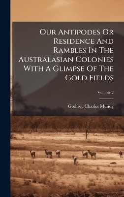 Our Antipodes Or Residence And Rambles In The Australasian Colonies With A Glimpse Of The Gold Fields - Godfrey Charles Mundy