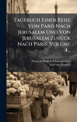 Tagebuch Einer Reise Von Paris Nach Jerusalem Und Von Jerusalem ZurÃ1/4ck Nach Paris, Volume 4...