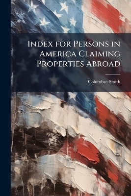 Index for Persons in America Claiming Properties Abroad - Columbus 1819-1909 Smith