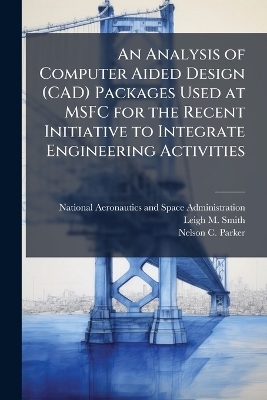 An Analysis of Computer Aided Design (CAD) Packages Used at MSFC for the Recent Initiative to Integrate Engineering Activities - Leigh M Smith, Nelson C Parker