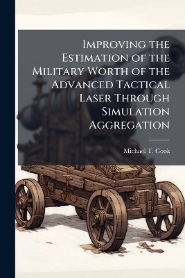 Improving the Estimation of the Military Worth of the Advanced Tactical Laser Through Simulation Aggregation - Michael T Cook