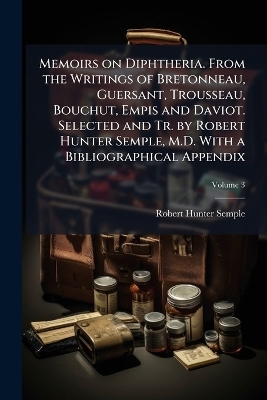 Memoirs on Diphtheria. From the Writings of Bretonneau, Guersant, Trousseau, Bouchut, Empis and Daviot. Selected and Tr. by Robert Hunter Semple, M.D. With a Bibliographical Appendix