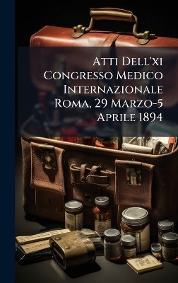 Atti Dell'xi Congresso Medico Internazionale Roma, 29 Marzo-5 Aprile 1894 -  Anonymous