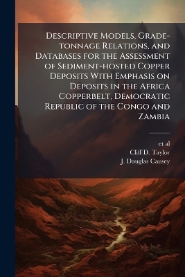 Descriptive Models, Grade-tonnage Relations, and Databases for the Assessment of Sediment-hosted Copper Deposits With Emphasis on Deposits in the Africa Copperbelt, Democratic Republic of the Congo and Zambia - Cliff D Taylor, J Douglas Causey