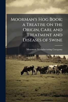 MoorMan's Hog Book; a Treatise on the Origin, Care and Treatment and Diseases of Swine