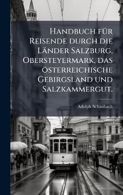Handbuch f&Atilde;1/4r Reisende durch die L&auml;nder Salzburg, Obersteyermark, das &ouml;sterreichische Gebirgsland und Salzkammergut. - Adolph Schaubach