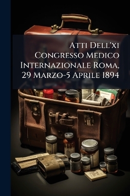 Atti Dell'xi Congresso Medico Internazionale Roma, 29 Marzo-5 Aprile 1894 -  Anonymous
