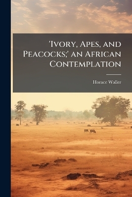 'Ivory, Apes, and Peacocks;' an African Contemplation