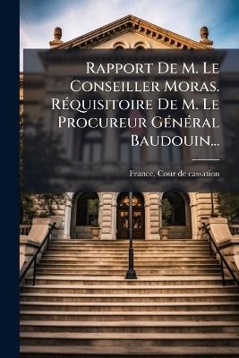 Rapport De M. Le Conseiller Moras. R&Atilde;(c)quisitoire De M. Le Procureur G&Atilde;(c)n&Atilde;(c)ral Baudouin... - 