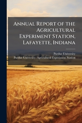 Annual Report of the Agricultural Experiment Station, Lafayette, Indiana