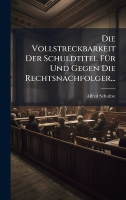 Die Vollstreckbarkeit Der Schuldtitel F&Atilde;1/4r Und Gegen Die Rechtsnachfolger... - Alfred Schultze