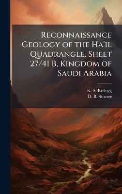 Reconnaissance Geology of the Ha'il Quadrangle, Sheet 27/41 B, Kingdom of Saudi Arabia - K S Kellogg, D B Stoeser