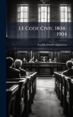 Le Code Civil, 1804-1904 - Soci&atilde;(c)T&atilde;(c) D'&Atilde;(c)Tud L&atilde;(c)Gislatives