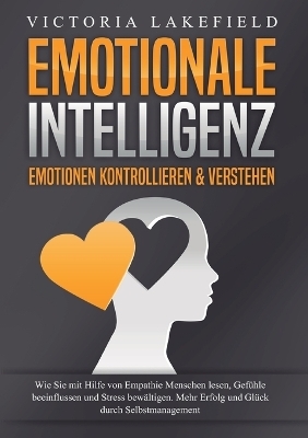 EMOTIONALE INTELLIGENZ - Emotionen kontrollieren & verstehen - Victoria Lakefield