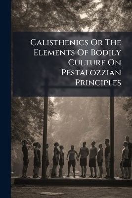 Calisthenics Or The Elements Of Bodily Culture On Pestalozzian Principles -  Anonymous