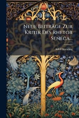 Neue Beitr&auml;ge Zur Kritik Des Rhetor Seneca... - Adolf Kiessling