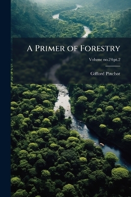 A Primer of Forestry - Gifford 1865-1946 Pinchot