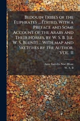 Bedouin Tribes of the Euphrates ... Edited, With a Preface and Some Account of the Arabs and Their Horses, by W. S. B. [i.e. W. S. Blunt] ... With map and Sketches by the Author. VOL. II - Anne Isabella Noel Blunt, W S B