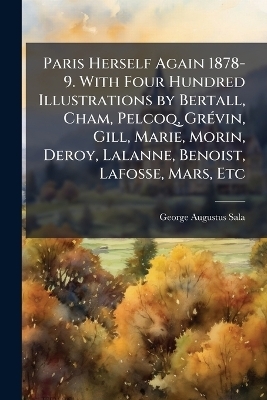 Paris Herself Again 1878-9. With Four Hundred Illustrations by Bertall, Cham, Pelcoq, Gr&Atilde;(c)vin, Gill, Marie, Morin, Deroy, Lalanne, Benoist, Lafosse, Mars, Etc - George Augustus 1828-1895 Sala