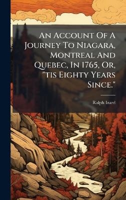An Account Of A Journey To Niagara, Montreal And Quebec, In 1765, Or, "tis Eighty Years Since." - Ralph Izard