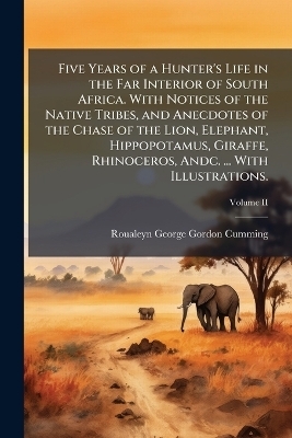 Five Years of a Hunter's Life in the Far Interior of South Africa. With Notices of the Native Tribes, and Anecdotes of the Chase of the Lion, Elephant, Hippopotamus, Giraffe, Rhinoceros, Andc. ... With Illustrations.