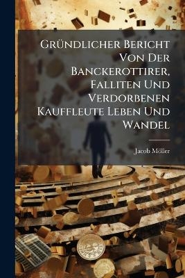 GrÃ1/4ndlicher Bericht Von Der Banckerottirer, Falliten Und Verdorbenen Kauffleute Leben Und Wandel